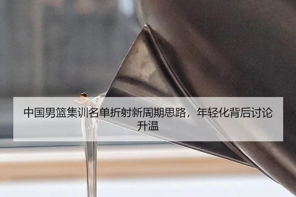 中国男篮集训名单折射新周期思路，年轻化背后讨论升温